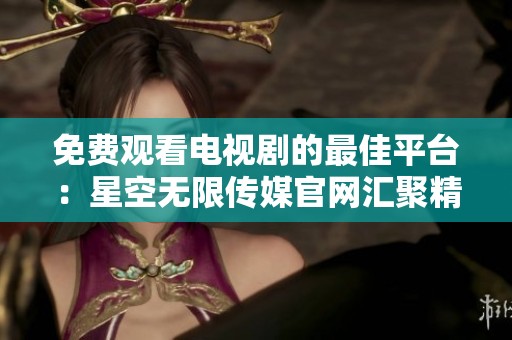 免费观看电视剧的最佳平台：星空无限传媒官网汇聚精彩剧集