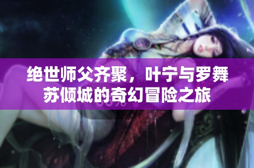 绝世师父齐聚，叶宁与罗舞苏倾城的奇幻冒险之旅