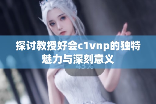 探讨教授好会c1vnp的独特魅力与深刻意义