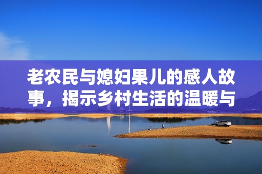 老农民与媳妇果儿的感人故事，揭示乡村生活的温暖与坚韧