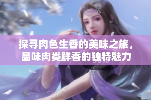 探寻肉色生香的美味之旅，品味肉类鲜香的独特魅力