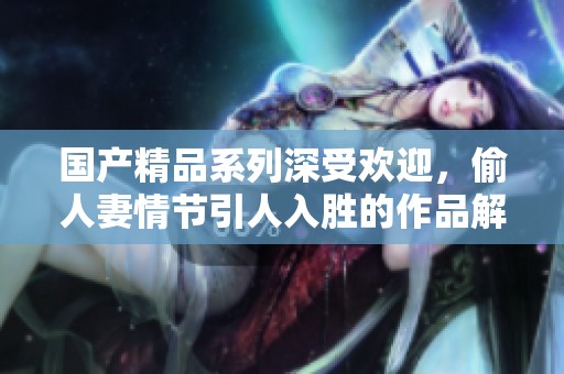 国产精品系列深受欢迎，偷人妻情节引人入胜的作品解析