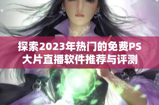 探索2023年热门的免费PS大片直播软件推荐与评测