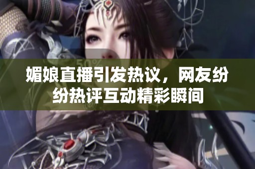 媚娘直播引发热议，网友纷纷热评互动精彩瞬间