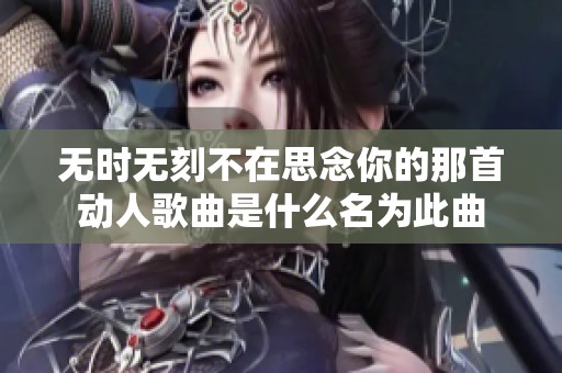 无时无刻不在思念你的那首动人歌曲是什么名为此曲