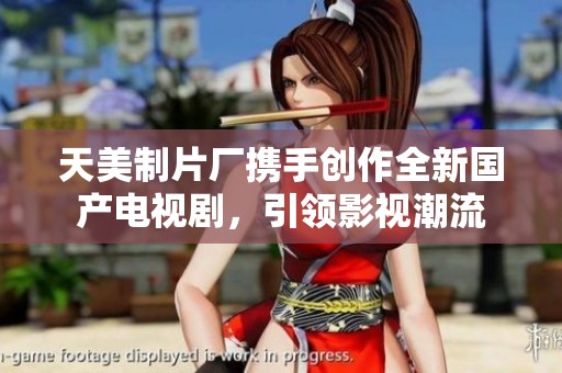 天美制片厂携手创作全新国产电视剧，引领影视潮流