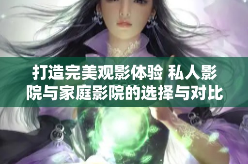 打造完美观影体验 私人影院与家庭影院的选择与对比