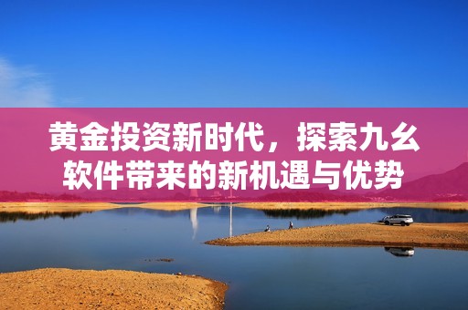 黄金投资新时代，探索九幺软件带来的新机遇与优势