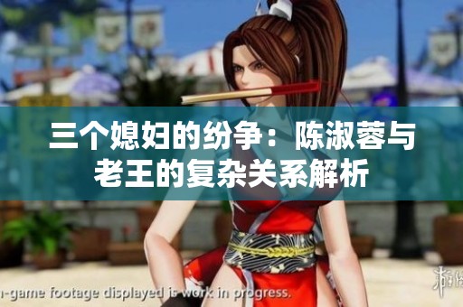 三个媳妇的纷争：陈淑蓉与老王的复杂关系解析