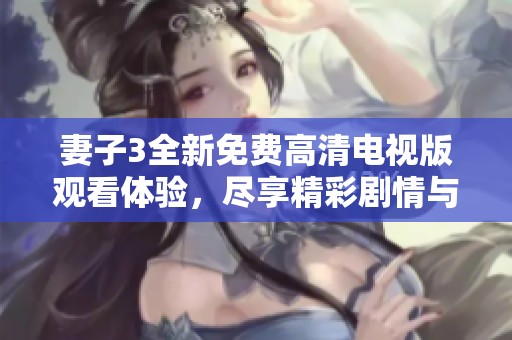 妻子3全新免费高清电视版观看体验，尽享精彩剧情与画面