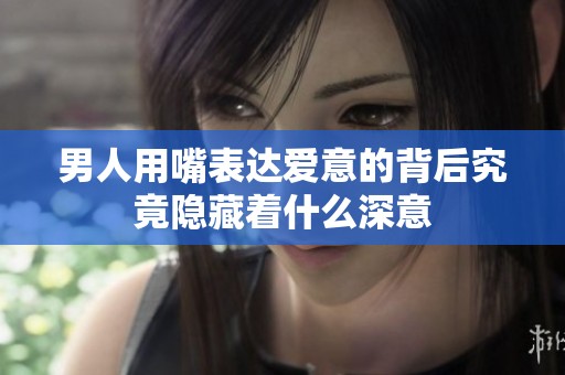 男人用嘴表达爱意的背后究竟隐藏着什么深意