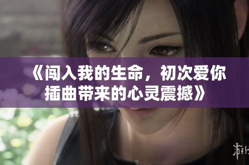 《闯入我的生命，初次爱你插曲带来的心灵震撼》