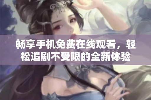 畅享手机免费在线观看，轻松追剧不受限的全新体验