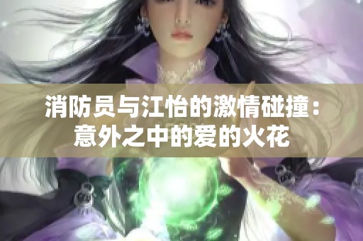 消防员与江怡的激情碰撞：意外之中的爱的火花