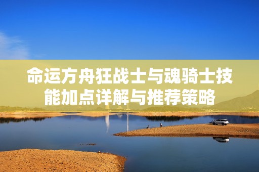 命运方舟狂战士与魂骑士技能加点详解与推荐策略