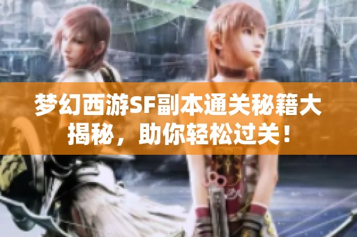 梦幻西游SF副本通关秘籍大揭秘，助你轻松过关！