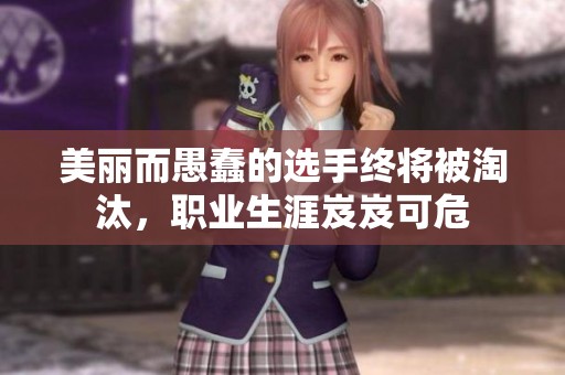 美丽而愚蠢的选手终将被淘汰，职业生涯岌岌可危