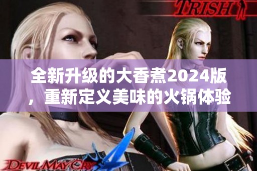 全新升级的大香煮2024版，重新定义美味的火锅体验