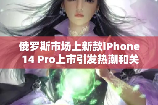 俄罗斯市场上新款iPhone 14 Pro上市引发热潮和关注