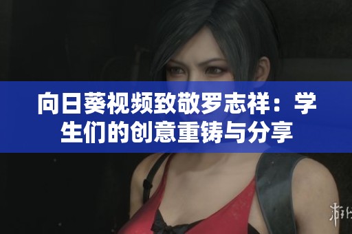 向日葵视频致敬罗志祥：学生们的创意重铸与分享