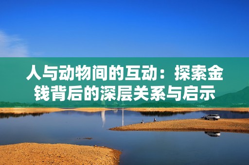 人与动物间的互动：探索金钱背后的深层关系与启示