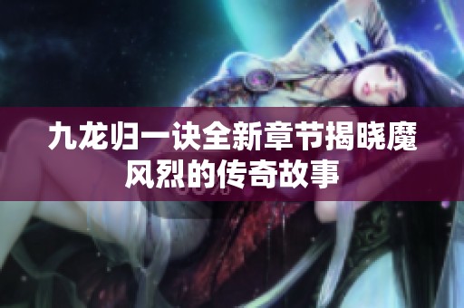 九龙归一诀全新章节揭晓魔风烈的传奇故事