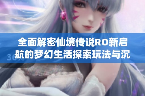 全面解密仙境传说RO新启航的梦幻生活探索玩法与沉浸式系统