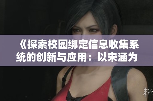 《探索校园绑定信息收集系统的创新与应用：以宋涵为例》