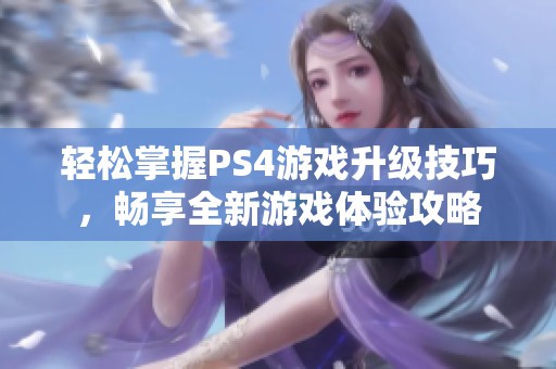轻松掌握PS4游戏升级技巧，畅享全新游戏体验攻略