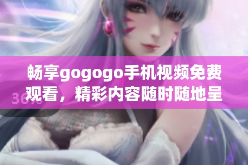 畅享gogogo手机视频免费观看，精彩内容随时随地呈现