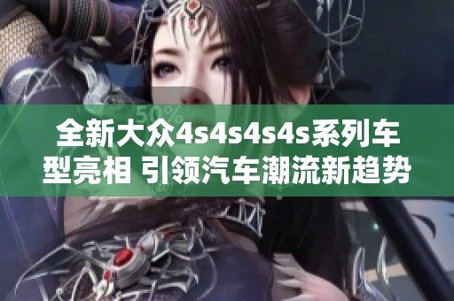全新大众4s4s4s4s系列车型亮相 引领汽车潮流新趋势
