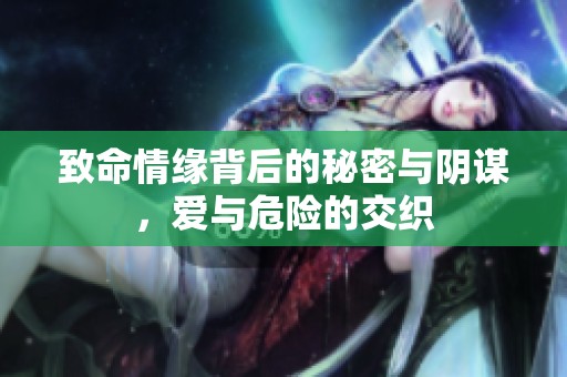 致命情缘背后的秘密与阴谋，爱与危险的交织