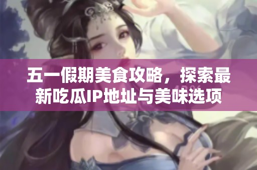 五一假期美食攻略，探索最新吃瓜IP地址与美味选项