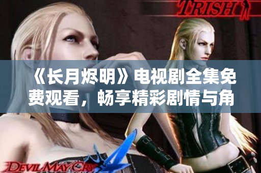《长月烬明》电视剧全集免费观看，畅享精彩剧情与角色魅力