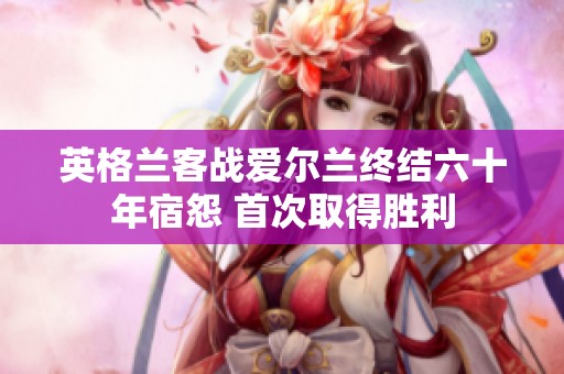 英格兰客战爱尔兰终结六十年宿怨 首次取得胜利