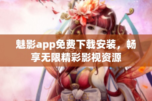 魅影app免费下载安装，畅享无限精彩影视资源