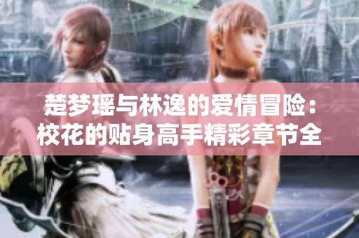 楚梦瑶与林逸的爱情冒险：校花的贴身高手精彩章节全集回顾