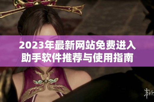 2023年最新网站免费进入助手软件推荐与使用指南