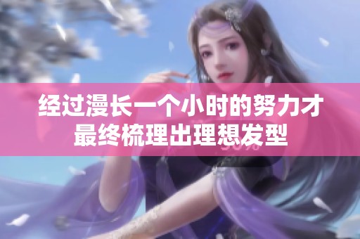 经过漫长一个小时的努力才最终梳理出理想发型