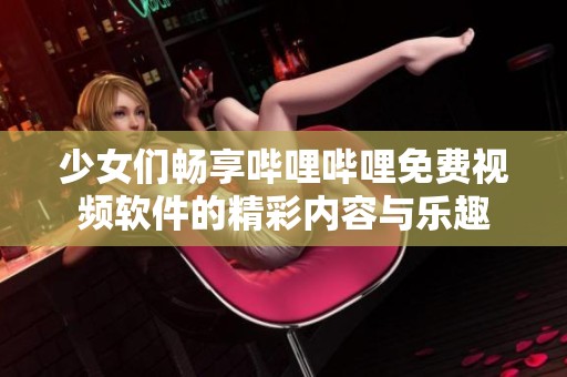 少女们畅享哔哩哔哩免费视频软件的精彩内容与乐趣