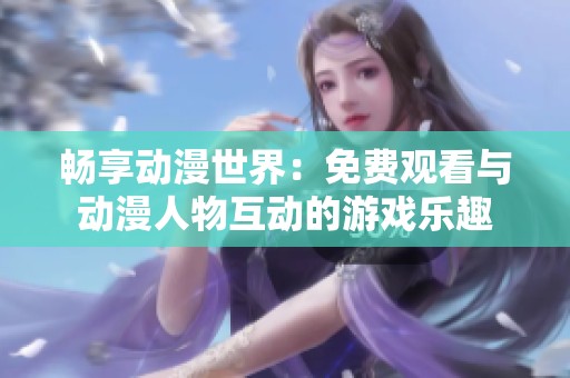 畅享动漫世界：免费观看与动漫人物互动的游戏乐趣
