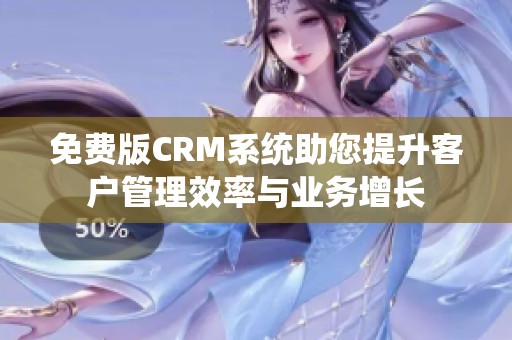 免费版CRM系统助您提升客户管理效率与业务增长