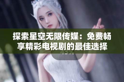 探索星空无限传媒：免费畅享精彩电视剧的最佳选择