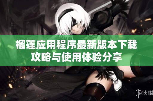 榴莲应用程序最新版本下载攻略与使用体验分享