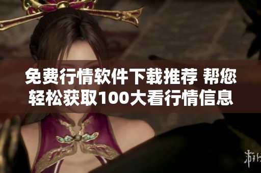 免费行情软件下载推荐 帮您轻松获取100大看行情信息