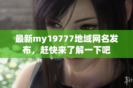 最新my19777地域网名发布，赶快来了解一下吧