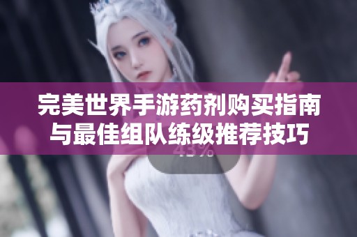 完美世界手游药剂购买指南与最佳组队练级推荐技巧