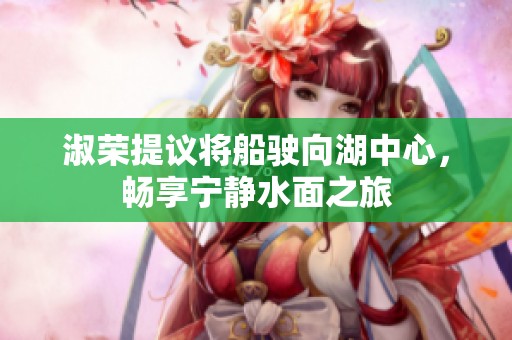 淑荣提议将船驶向湖中心，畅享宁静水面之旅