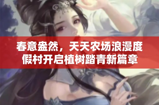 春意盎然，天天农场浪漫度假村开启植树踏青新篇章