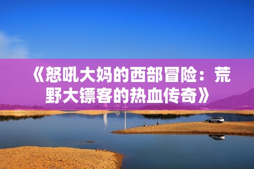 《怒吼大妈的西部冒险：荒野大镖客的热血传奇》